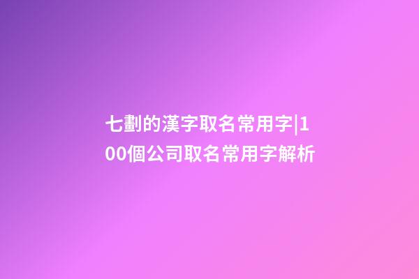 七劃的漢字取名常用字|100個公司取名常用字解析-第1張-公司起名-玄機派